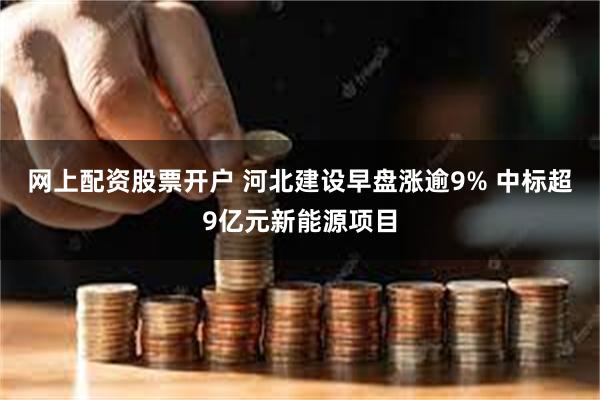 网上配资股票开户 河北建设早盘涨逾9% 中标超9亿元新能源项目