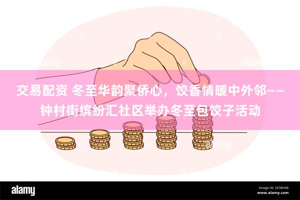 交易配资 冬至华韵聚侨心，饺香情暖中外邻——钟村街缤纷汇社区举办冬至包饺子活动