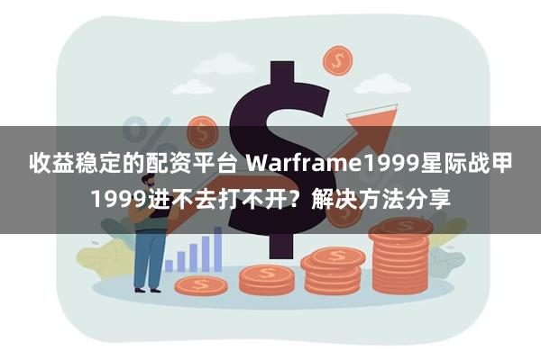 收益稳定的配资平台 Warframe1999星际战甲1999进不去打不开？解决方法分享