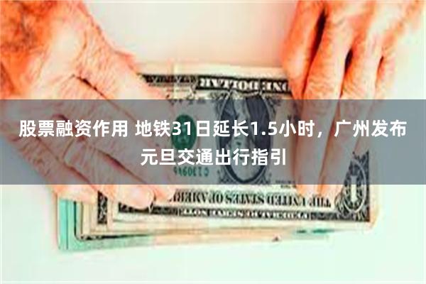 股票融资作用 地铁31日延长1.5小时，广州发布元旦交通出行指引