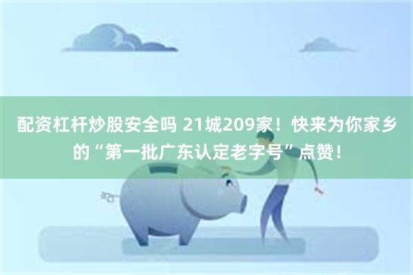 配资杠杆炒股安全吗 21城209家！快来为你家乡的“第一批广东认定老字号”点赞！