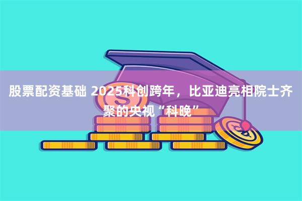 股票配资基础 2025科创跨年，比亚迪亮相院士齐聚的央视“科晚”