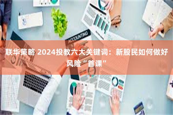 联华策略 2024投教六大关键词：新股民如何做好风险“首课”