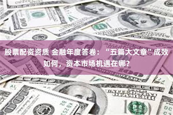 股票配资资质 金融年度答卷：“五篇大文章”成效如何，资本市场机遇在哪？