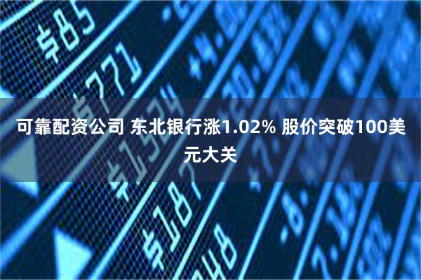 可靠配资公司 东北银行涨1.02% 股价突破100美元大关