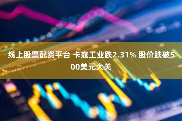 线上股票配资平台 卡寇工业跌2.31% 股价跌破500美元大关