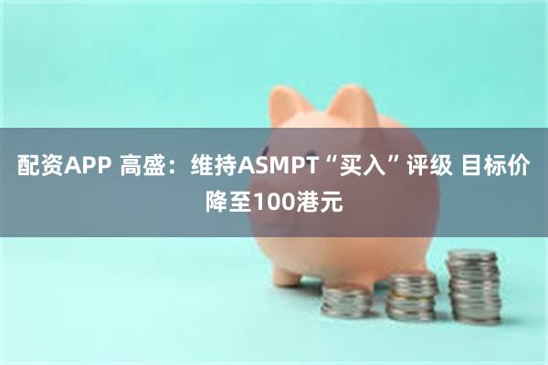 配资APP 高盛：维持ASMPT“买入”评级 目标价降至100港元