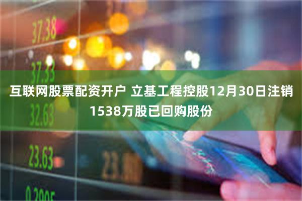 互联网股票配资开户 立基工程控股12月30日注销1538万股已回购股份