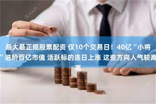 最大最正规股票配资 仅10个交易日！40亿“小将”进阶百亿市值 活跃标的连日上涨 这些方向人气较高