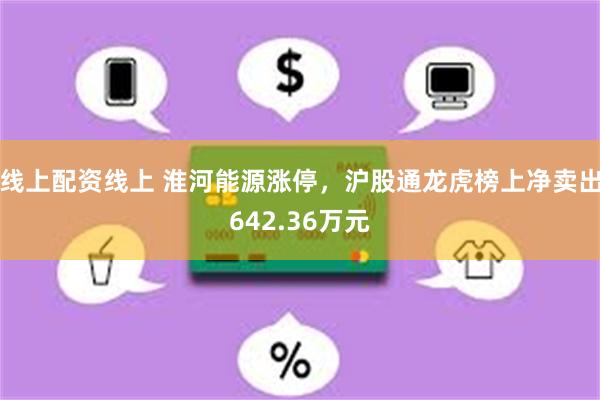 线上配资线上 淮河能源涨停，沪股通龙虎榜上净卖出642.36万元