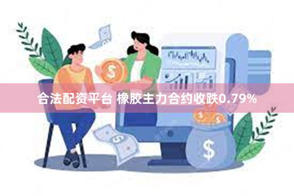 合法配资平台 橡胶主力合约收跌0.79%