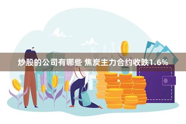 炒股的公司有哪些 焦炭主力合约收跌1.6%