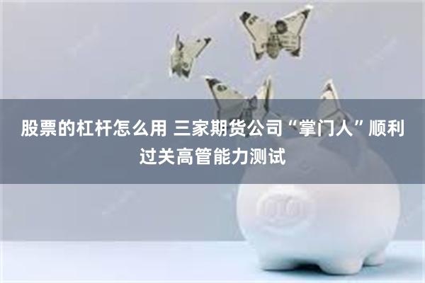 股票的杠杆怎么用 三家期货公司“掌门人”顺利过关高管能力测试