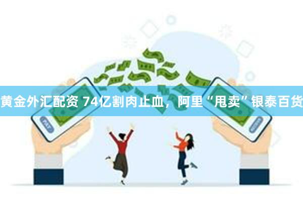 黄金外汇配资 74亿割肉止血，阿里“甩卖”银泰百货