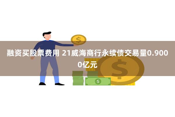 融资买股票费用 21威海商行永续债交易量0.9000亿元