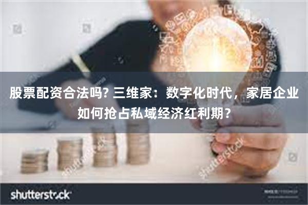 股票配资合法吗? 三维家：数字化时代，家居企业如何抢占私域经济红利期？