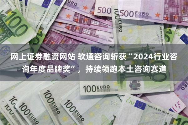 网上证劵融资网站 软通咨询斩获“2024行业咨询年度品牌奖”，持续领跑本土咨询赛道