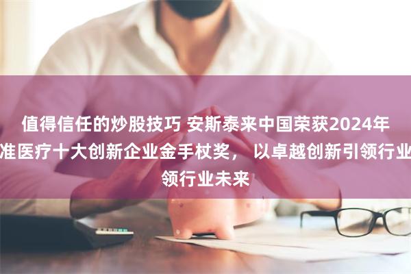 值得信任的炒股技巧 安斯泰来中国荣获2024年度精准医疗十大创新企业金手杖奖， 以卓越创新引领行业未来