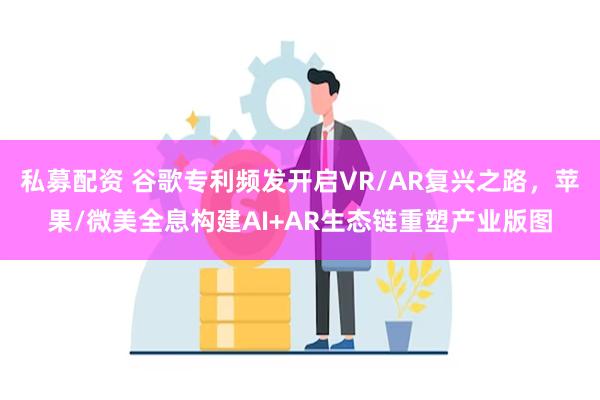 私募配资 谷歌专利频发开启VR/AR复兴之路，苹果/微美全息构建AI+AR生态链重塑产业版图