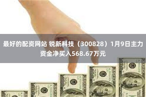 最好的配资网站 锐新科技（300828）1月9日主力资金净买入568.67万元