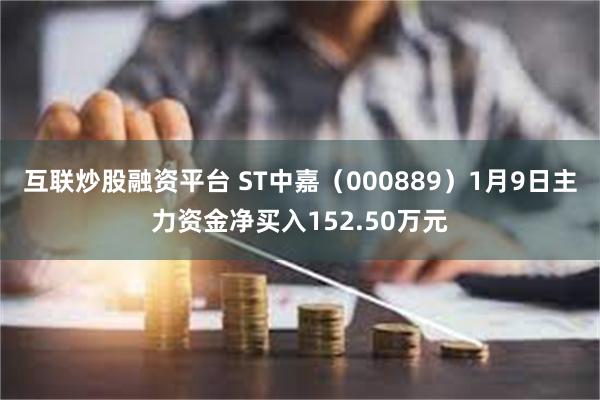 互联炒股融资平台 ST中嘉（000889）1月9日主力资金净买入152.50万元