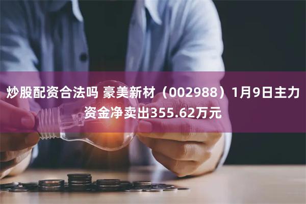 炒股配资合法吗 豪美新材（002988）1月9日主力资金净卖出355.62万元