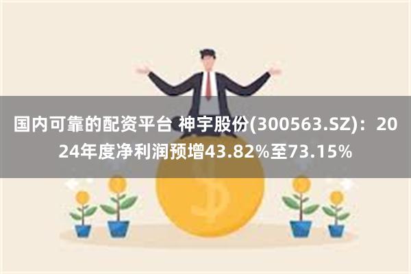 国内可靠的配资平台 神宇股份(300563.SZ)：2024年度净利润预增43.82%至73.15%