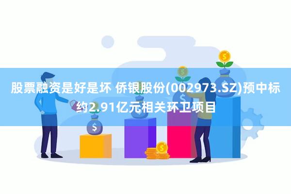 股票融资是好是坏 侨银股份(002973.SZ)预中标约2.91亿元相关环卫项目