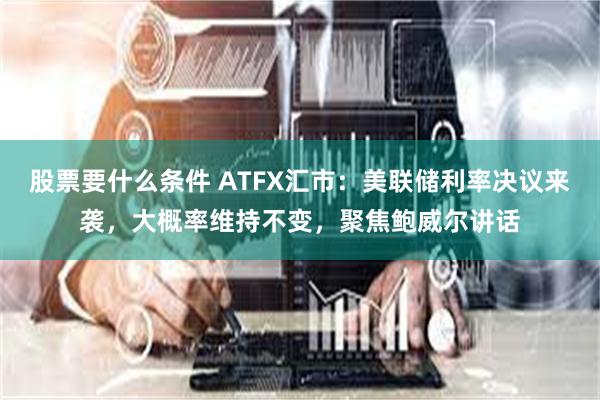 股票要什么条件 ATFX汇市：美联储利率决议来袭，大概率维持不变，聚焦鲍威尔讲话