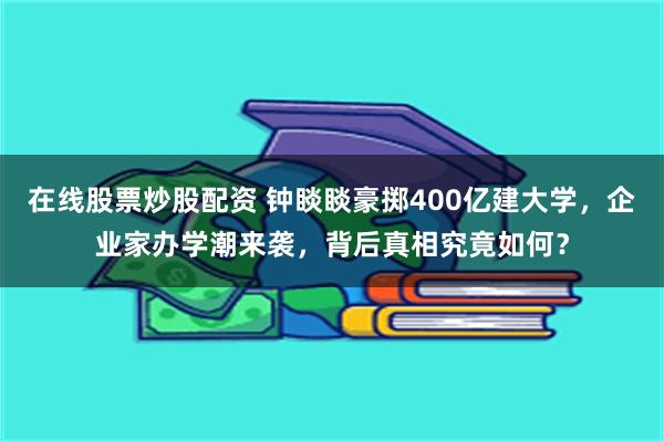 在线股票炒股配资 钟睒睒豪掷400亿建大学，企业家办学潮来袭，背后真相究竟如何？