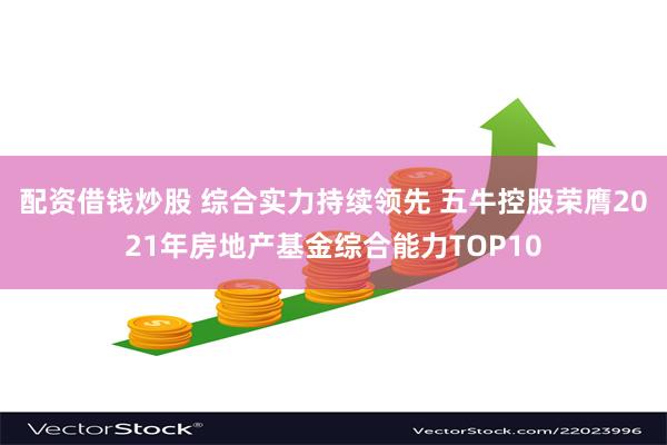 配资借钱炒股 综合实力持续领先 五牛控股荣膺2021年房地产基金综合能力TOP10