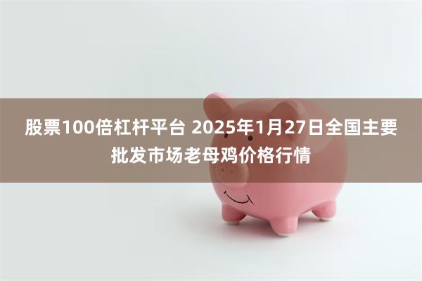 股票100倍杠杆平台 2025年1月27日全国主要批发市场老母鸡价格行情