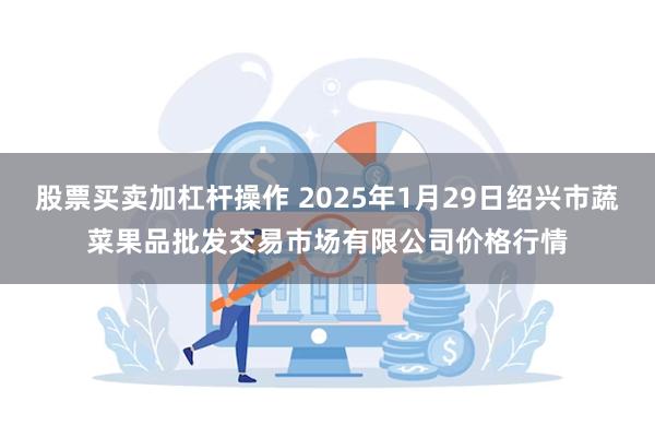 股票买卖加杠杆操作 2025年1月29日绍兴市蔬菜果品批发交易市场有限公司价格行情