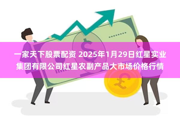 一家天下股票配资 2025年1月29日红星实业集团有限公司红星农副产品大市场价格行情