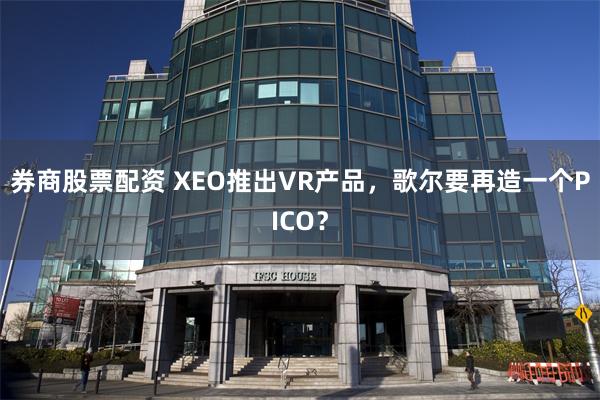 券商股票配资 XEO推出VR产品，歌尔要再造一个PICO？