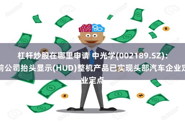 杠杆炒股在哪里申请 中光学(002189.SZ)：目前公司抬头显示(HUD)整机产品已实现头部汽车企业定点