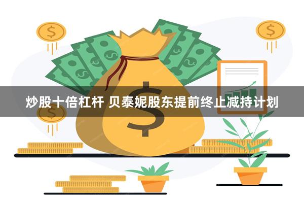 炒股十倍杠杆 贝泰妮股东提前终止减持计划