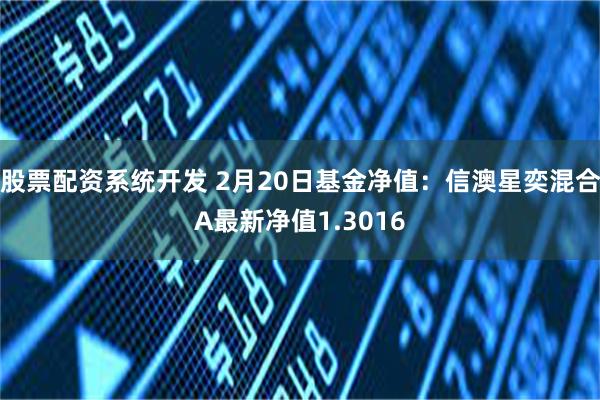 股票配资系统开发 2月20日基金净值：信澳星奕混合A最新净值1.3016