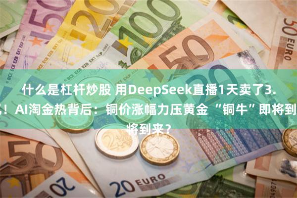 什么是杠杆炒股 用DeepSeek直播1天卖了3.3亿！AI淘金热背后：铜价涨幅力压黄金 “铜牛”即将到来？