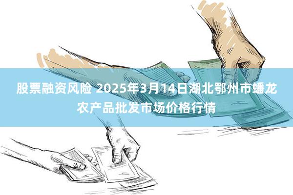 股票融资风险 2025年3月14日湖北鄂州市蟠龙农产品批发市场价格行情