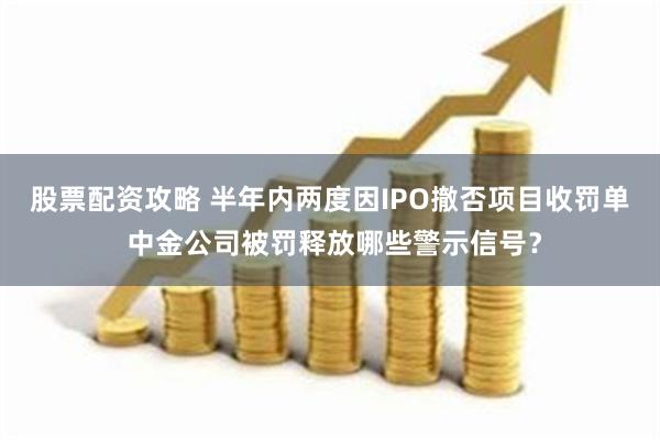 股票配资攻略 半年内两度因IPO撤否项目收罚单 中金公司被罚释放哪些警示信号？