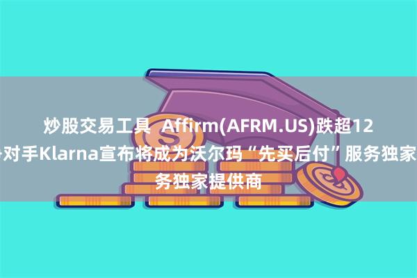 炒股交易工具  Affirm(AFRM.US)跌超12% 竞争对手Klarna宣布将成为沃尔玛“先买后付”服务独家提供商