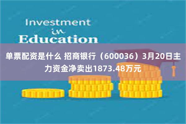 单票配资是什么 招商银行（600036）3月20日主力资金净卖出1873.48万元