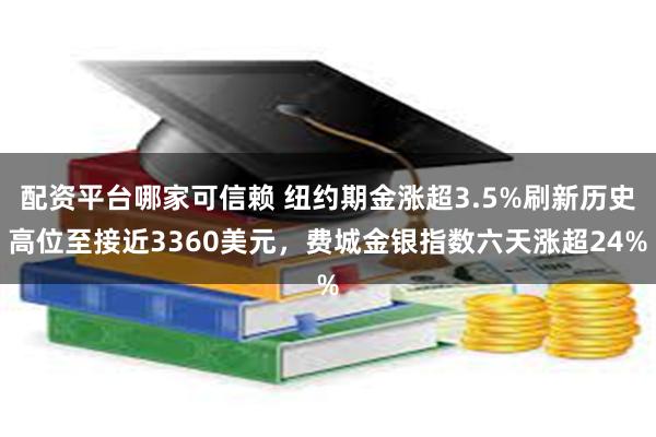 配资平台哪家可信赖 纽约期金涨超3.5%刷新历史高位至接近3360美元，费城金银指数六天涨超24%