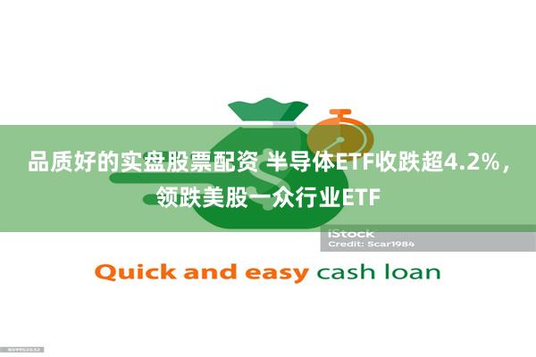 品质好的实盘股票配资 半导体ETF收跌超4.2%，领跌美股一众行业ETF