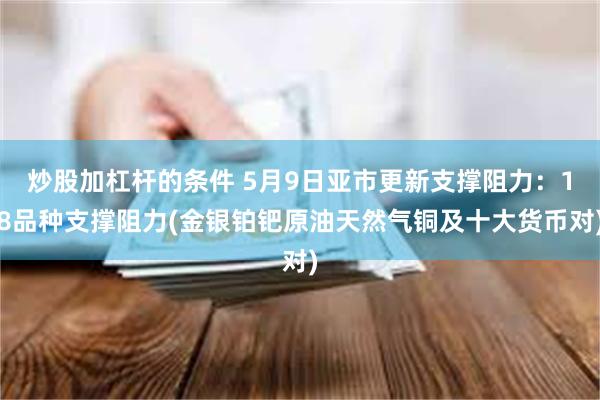 炒股加杠杆的条件 5月9日亚市更新支撑阻力：18品种支撑阻力(金银铂钯原油天然气铜及十大货币对)