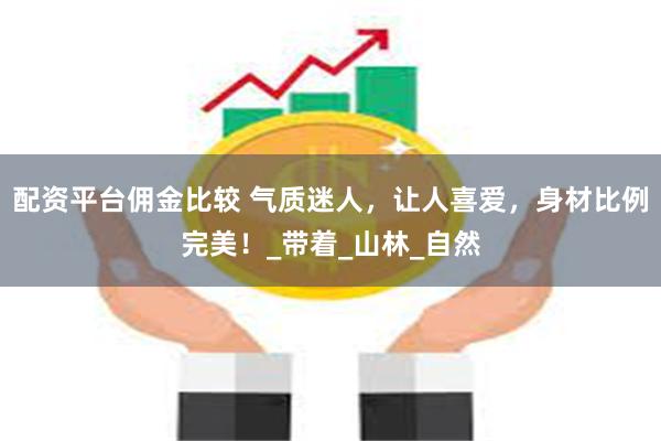 配资平台佣金比较 气质迷人，让人喜爱，身材比例完美！_带着_山林_自然