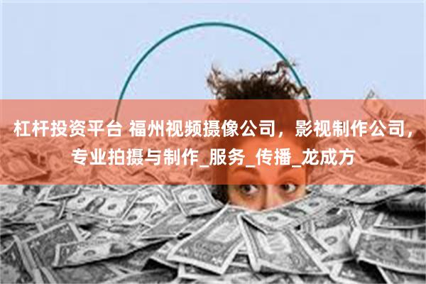 杠杆投资平台 福州视频摄像公司，影视制作公司，专业拍摄与制作_服务_传播_龙成方