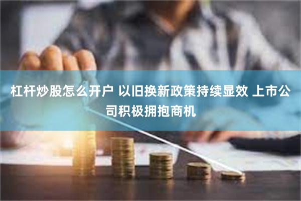 杠杆炒股怎么开户 以旧换新政策持续显效 上市公司积极拥抱商机