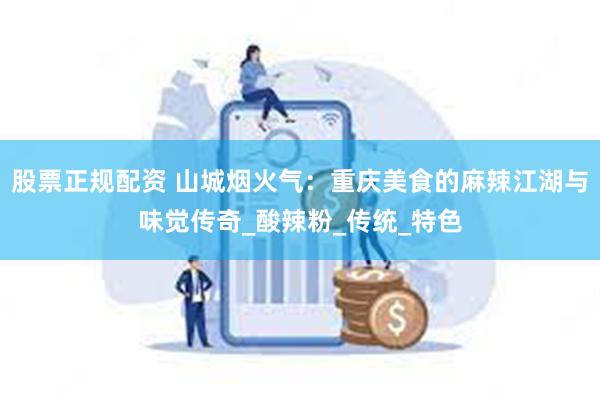 股票正规配资 山城烟火气:重庆美食的麻辣江湖与味觉传奇_酸辣粉_传统_特色